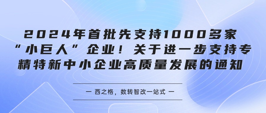 2024年首批先支持1000多家“小巨人”企業(yè)！關(guān)于進(jìn)一步支持專精特新中小企業(yè)高質(zhì)量發(fā)展的通知