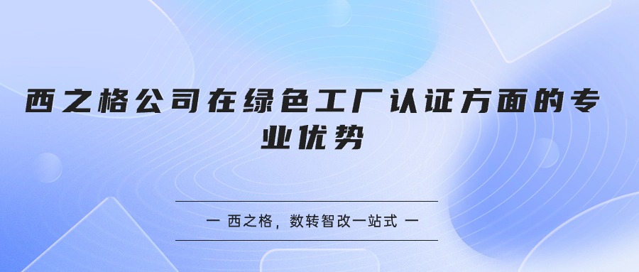 西之格公司在綠色工廠認(rèn)證方面的專業(yè)優(yōu)勢