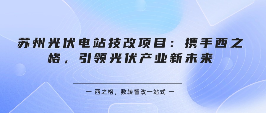 蘇州光伏電站技改項目：攜手西之格，引領光伏產(chǎn)業(yè)新未來