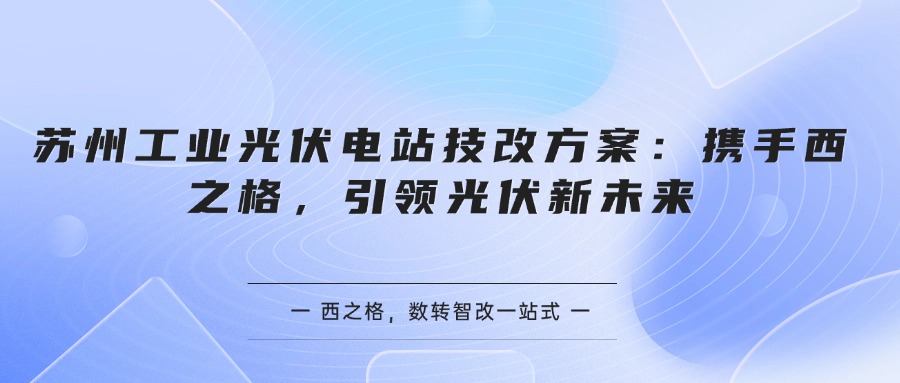 蘇州工業(yè)光伏電站技改方案：攜手西之格，引領光伏新未來