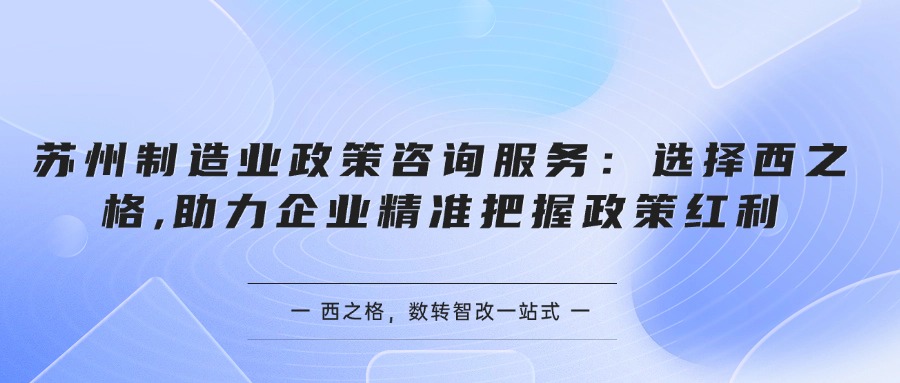 蘇州制造業(yè)政策咨詢服務(wù)：選擇西之格,助力企業(yè)精準(zhǔn)把握政策紅利