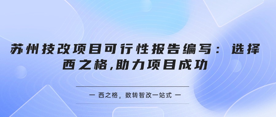 蘇州技改項目可行性報告編寫：選擇西之格,助力項目成功