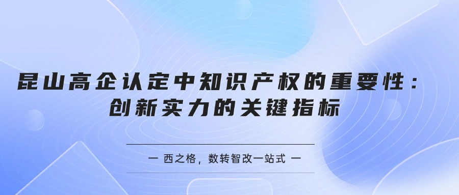  昆山高企認(rèn)定中知識產(chǎn)權(quán)的重要性：創(chuàng)新實力的關(guān)鍵指標(biāo)