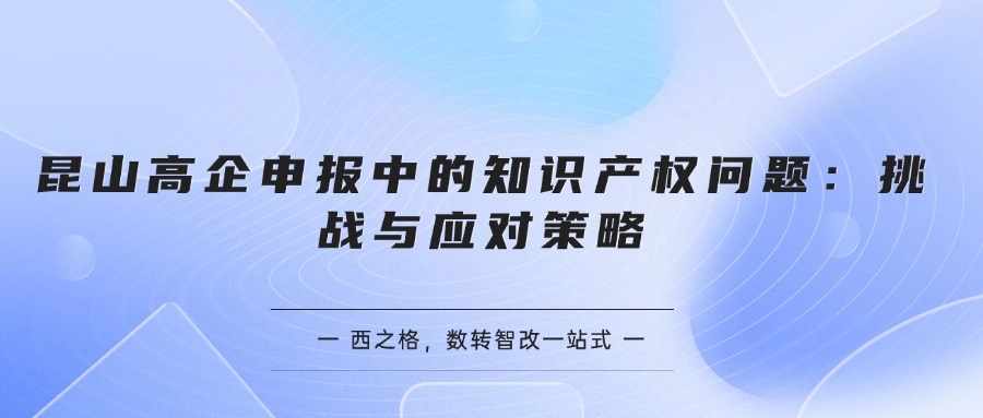 昆山高企申報中的知識產(chǎn)權(quán)問題：挑戰(zhàn)與應(yīng)對策略