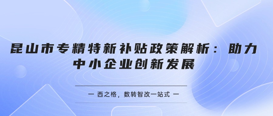 昆山市專精特新補(bǔ)貼政策解析：助力中小企業(yè)創(chuàng)新發(fā)展