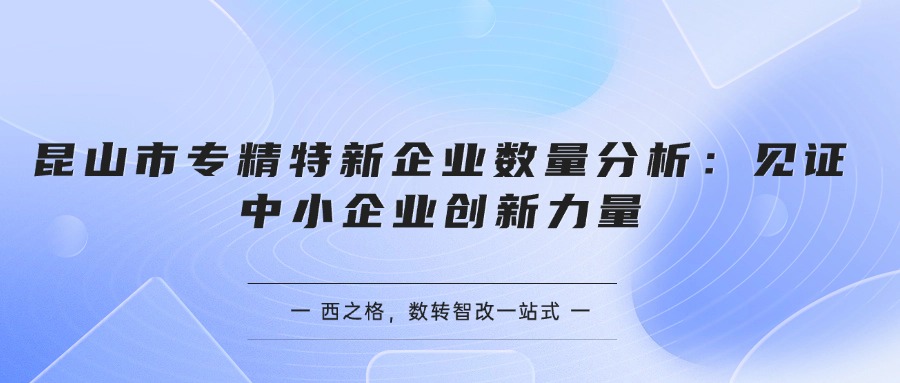  昆山市專精特新企業(yè)數(shù)量分析：見證中小企業(yè)創(chuàng)新力量