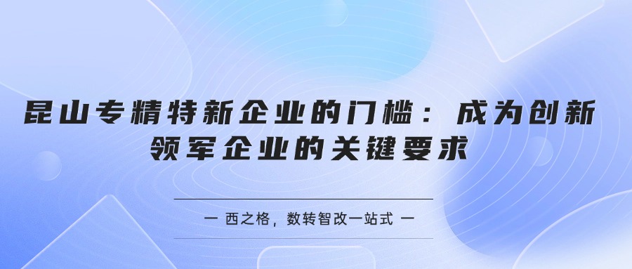 昆山專精特新企業(yè)的門檻：成為創(chuàng)新領(lǐng)軍企業(yè)的關(guān)鍵要求