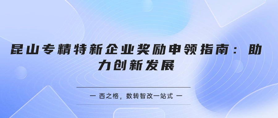 昆山專精特新企業(yè)獎勵申領(lǐng)指南：助力創(chuàng)新發(fā)展