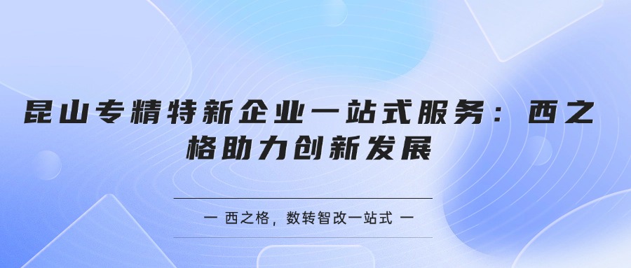 昆山專精特新企業(yè)一站式服務：西之格誠信經(jīng)營助力創(chuàng)新發(fā)展