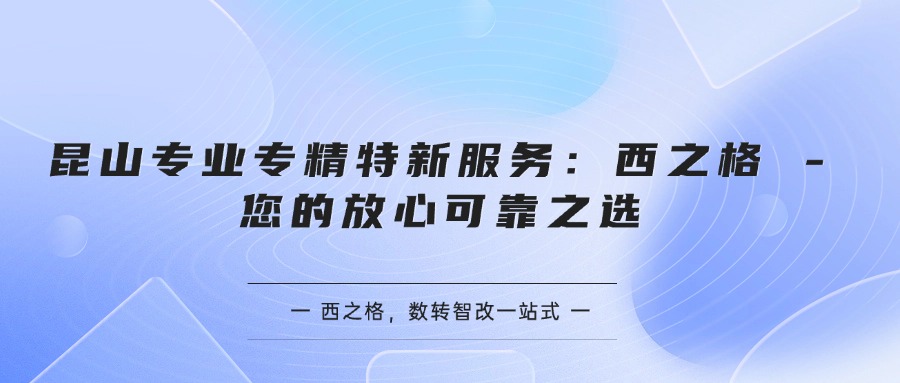  昆山專業(yè)專精特新服務：西之格 - 您的放心可靠之選