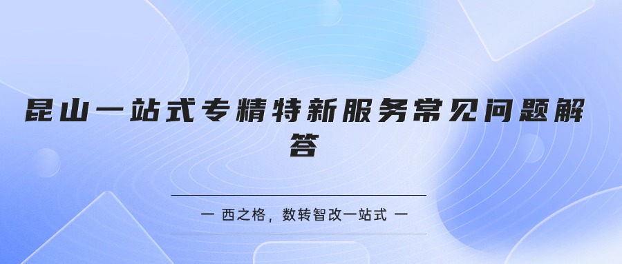  昆山一站式專精特新服務常見問題解答