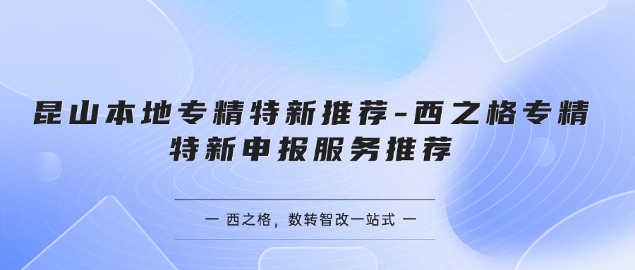 昆山本地專精特新推薦-西之格專精特新申報服務推薦