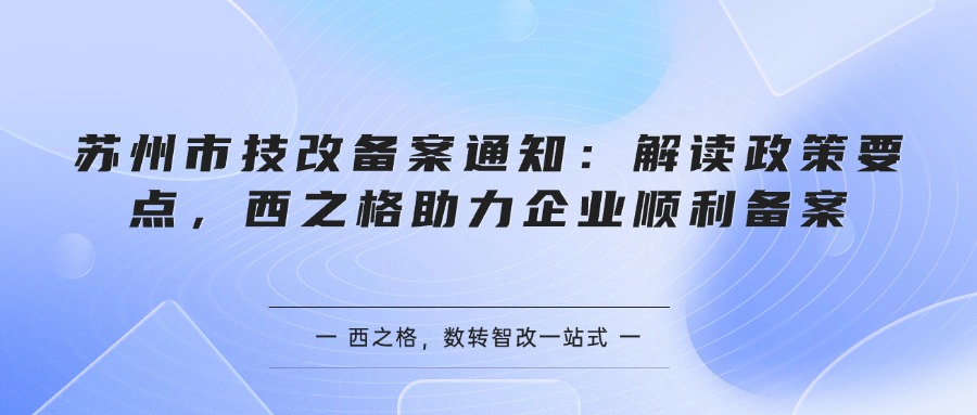 蘇州市技改備案通知：解讀政策要點(diǎn)，西之格助力企業(yè)順利備案