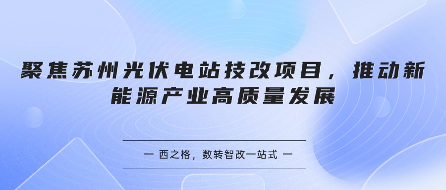 聚焦蘇州光伏電站技改項目，推動新能源產(chǎn)業(yè)高質(zhì)量發(fā)展